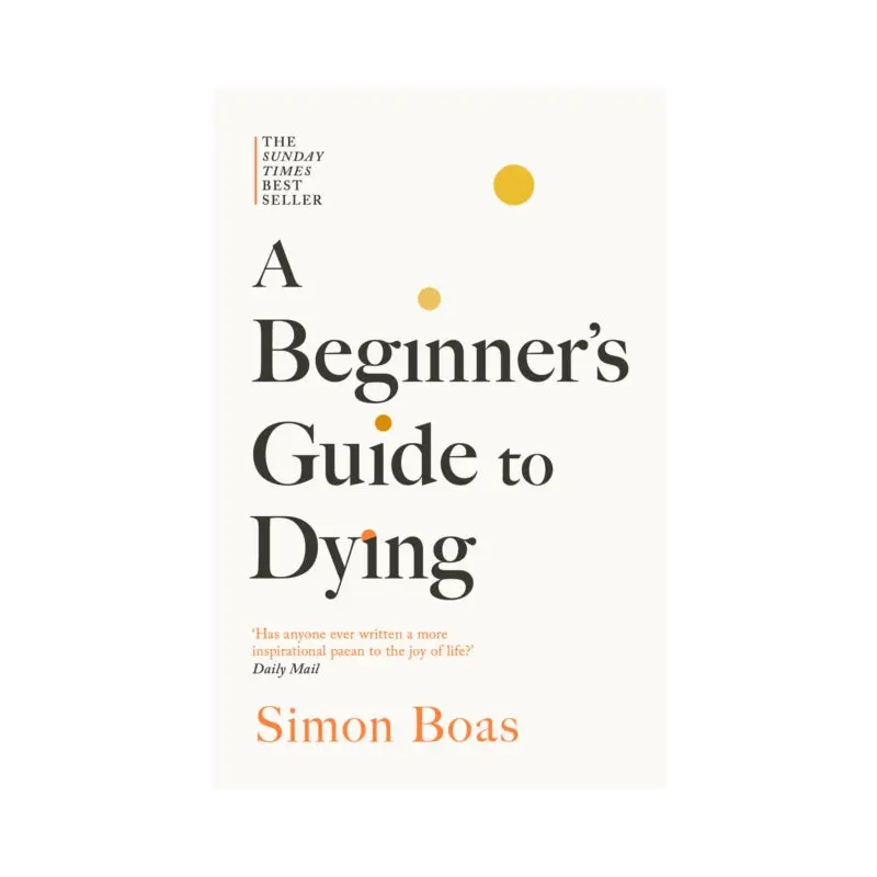 A Beginner's Guide to Dying : The Sunday Times Bestseller, 'Has anyone ever written a more inspirational paean to the joy of life?' Daily Mail