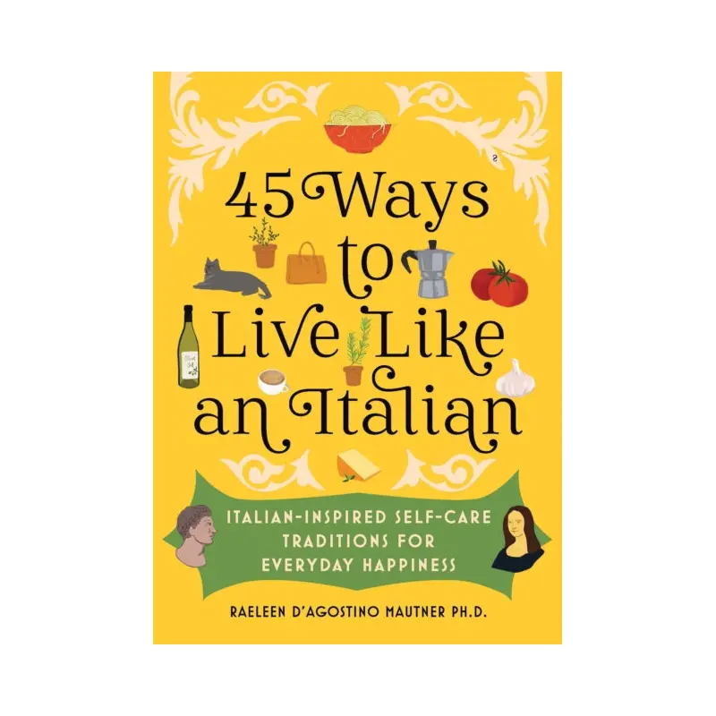 45 Ways to Live Like an Italian : Italian-Inspired Self-Care Traditions for Everyday Happiness