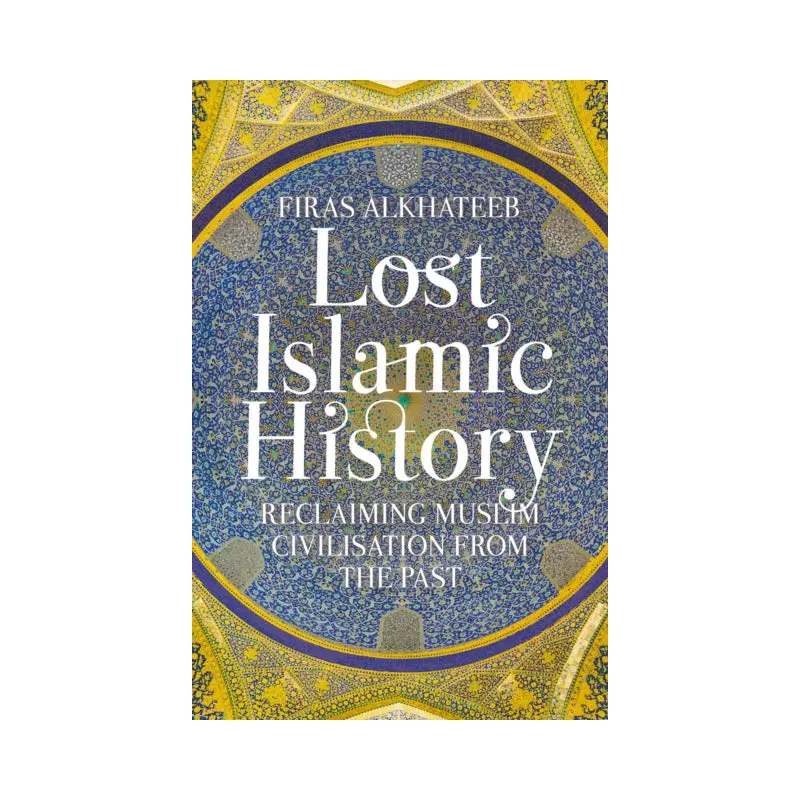 Lost Islamic History : Reclaiming Muslim Civilisation from the Past