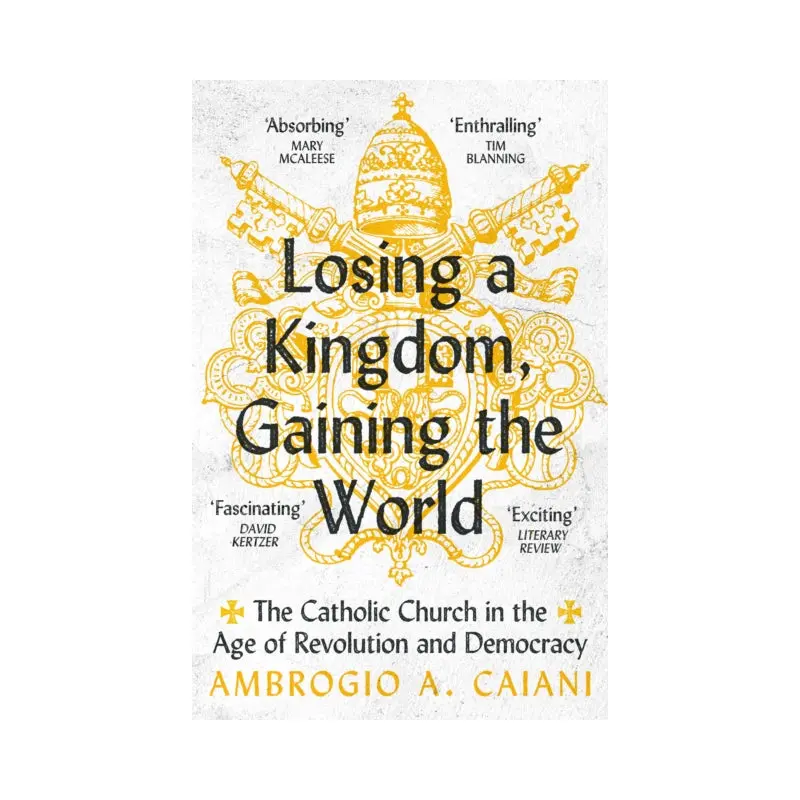 Losing a Kingdom, Gaining the World : The Catholic Church in the Age of Revolution and Democracy