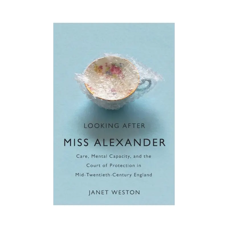 Looking After Miss Alexander : Care, Mental Capacity, and the Court of Protection in Mid-Twentieth-Century England
