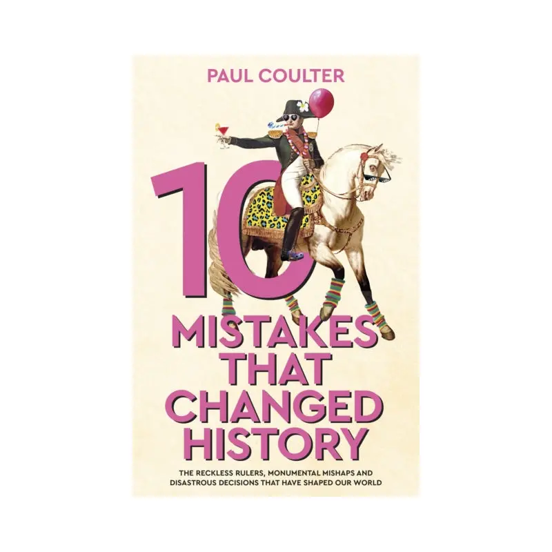 10 Mistakes That Changed History : The Reckless Rulers, Monumental Mishaps and Disastrous Decisions That Have Shaped Our World.