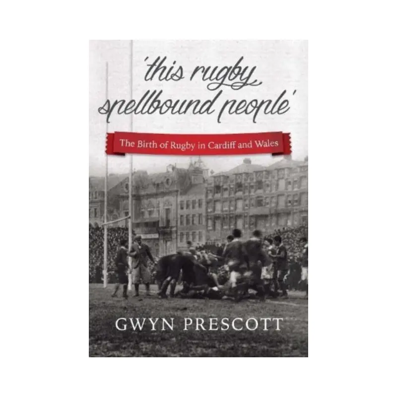 'this rugby spellbound people' : The Birth of Rugby in Cardiff and Wales