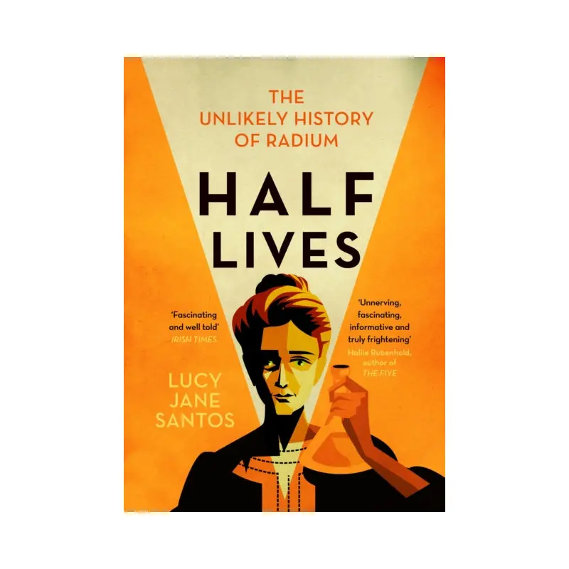 Half Lives : The Unlikely History of Radium by Lucy Jane Santos