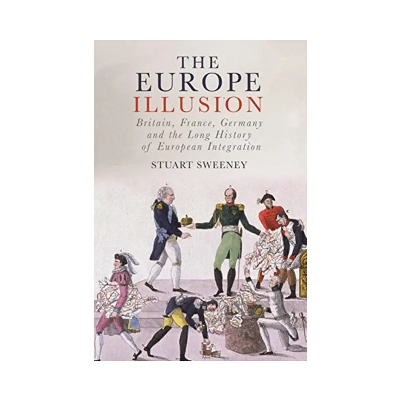 The Europe Illusion : Britain, France, Germany and the Long History of European Integration by Stuart Sweeney